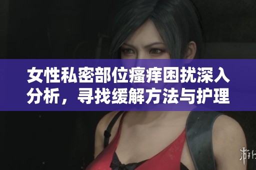 女性私密部位瘙痒困扰深入分析，寻找缓解方法与护理建议
