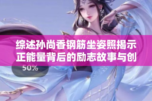 综述孙尚香钢筋坐姿照揭示正能量背后的励志故事与创意表现