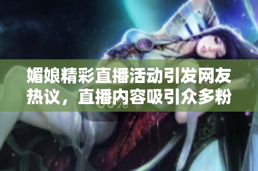 媚娘精彩直播活动引发网友热议，直播内容吸引众多粉丝关注