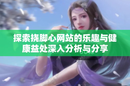 探索挠脚心网站的乐趣与健康益处深入分析与分享
