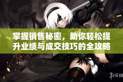 掌握销售秘密，助你轻松提升业绩与成交技巧的全攻略