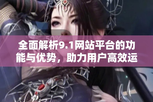 全面解析9.1网站平台的功能与优势，助力用户高效运用网络资源
