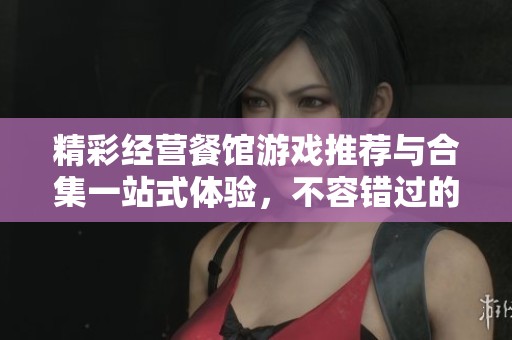 精彩经营餐馆游戏推荐与合集一站式体验，不容错过的餐厅管理乐趣！