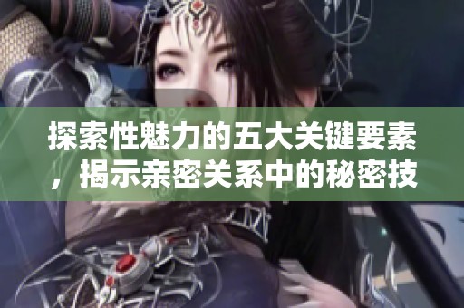 探索性魅力的五大关键要素，揭示亲密关系中的秘密技巧与秘诀