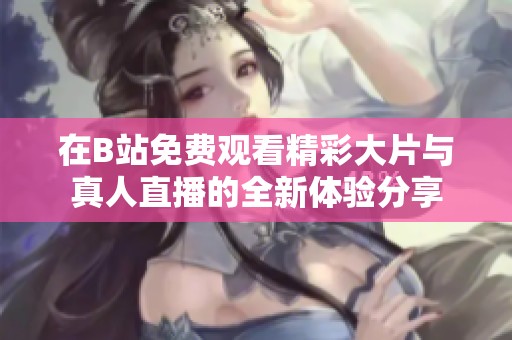 在B站免费观看精彩大片与真人直播的全新体验分享