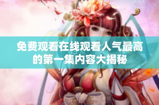 免费观看在线观看人气最高的第一集内容大揭秘