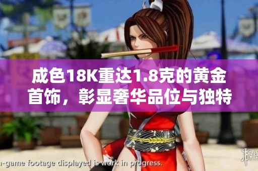 成色18K重达1.8克的黄金首饰，彰显奢华品位与独特魅力
