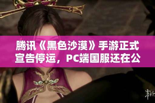 腾讯《黑色沙漠》手游正式宣告停运，PC端国服还在公测阶段