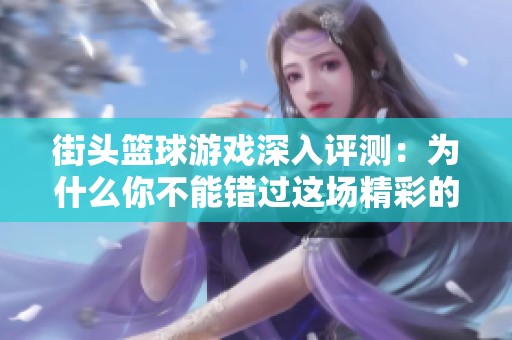 街头篮球游戏深入评测：为什么你不能错过这场精彩的解救战斗