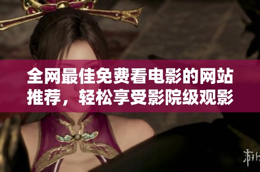 全网最佳免费看电影的网站推荐，轻松享受影院级观影体验