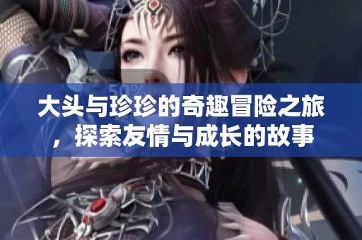 大头与珍珍的奇趣冒险之旅，探索友情与成长的故事