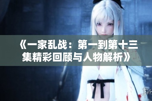 《一家乱战：第一到第十三集精彩回顾与人物解析》