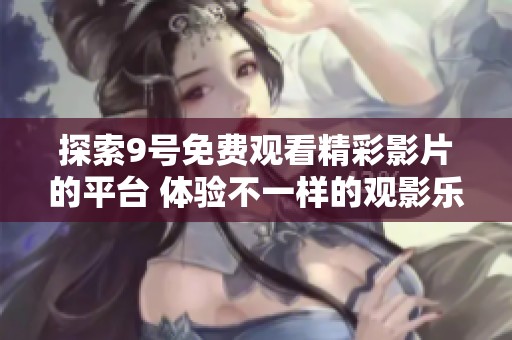 探索9号免费观看精彩影片的平台 体验不一样的观影乐趣