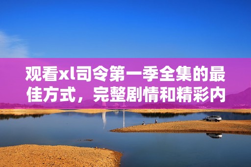 观看xl司令第一季全集的最佳方式，完整剧情和精彩内容一网打尽！