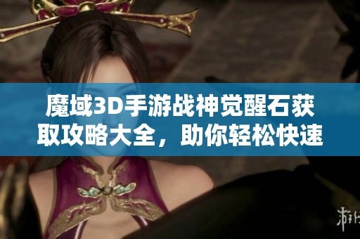 魔域3D手游战神觉醒石获取攻略大全，助你轻松快速提升战力
