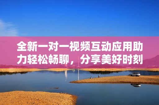全新一对一视频互动应用助力轻松畅聊，分享美好时刻