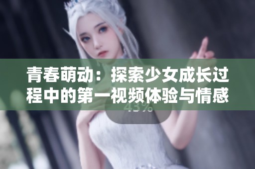 青春萌动：探索少女成长过程中的第一视频体验与情感历程
