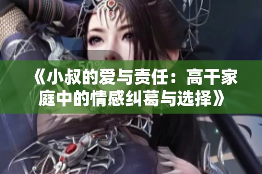 《小叔的爱与责任：高干家庭中的情感纠葛与选择》