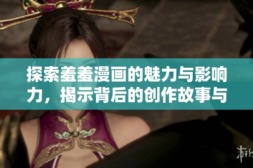 探索羞羞漫画的魅力与影响力，揭示背后的创作故事与艺术表现