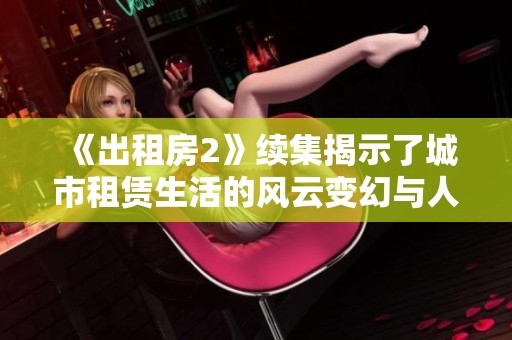 《出租房2》续集揭示了城市租赁生活的风云变幻与人性探讨 