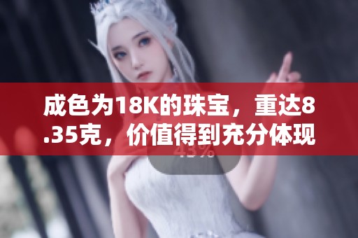 成色为18K的珠宝，重达8.35克，价值得到充分体现与认可