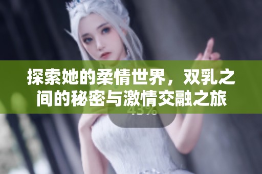 探索她的柔情世界，双乳之间的秘密与激情交融之旅