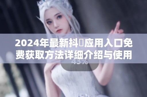 2024年最新抖抈应用入口免费获取方法详细介绍与使用指南