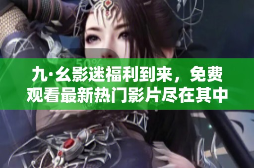 九·幺影迷福利到来，免费观看最新热门影片尽在其中