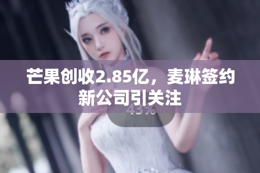芒果创收2.85亿，麦琳签约新公司引关注