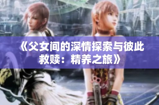 《父女间的深情探索与彼此救赎：精养之旅》
