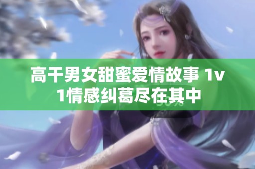 高干男女甜蜜爱情故事 1v1情感纠葛尽在其中