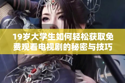 19岁大学生如何轻松获取免费观看电视剧的秘密与技巧分享