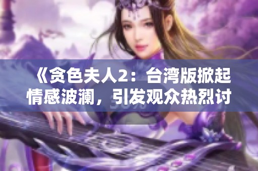 《贪色夫人2：台湾版掀起情感波澜，引发观众热烈讨论》