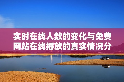 实时在线人数的变化与免费网站在线播放的真实情况分析