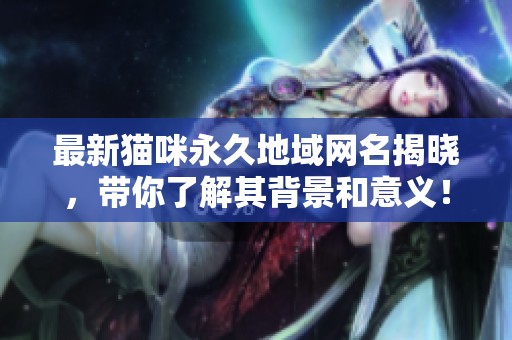 最新猫咪永久地域网名揭晓，带你了解其背景和意义！