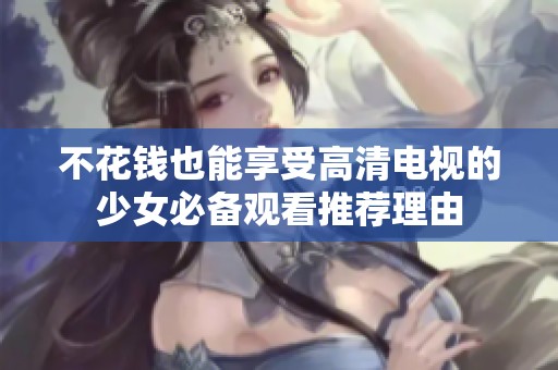 不花钱也能享受高清电视的少女必备观看推荐理由