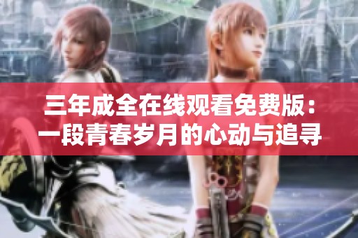 三年成全在线观看免费版：一段青春岁月的心动与追寻精彩回顾