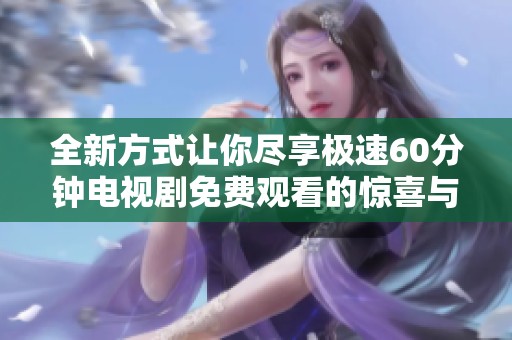全新方式让你尽享极速60分钟电视剧免费观看的惊喜与惊险旅程