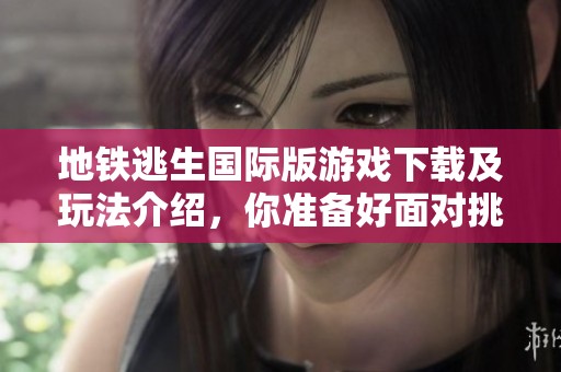 地铁逃生国际版游戏下载及玩法介绍，你准备好面对挑战了吗