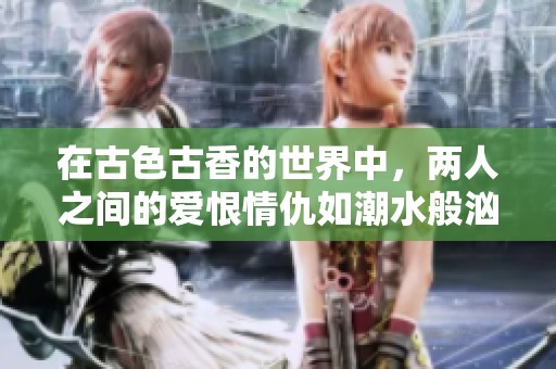 在古色古香的世界中，两人之间的爱恨情仇如潮水般汹涌澎湃