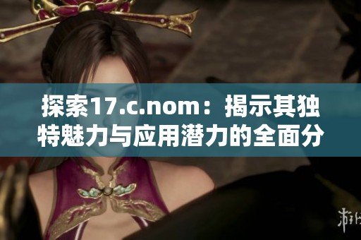 探索17.c.nom：揭示其独特魅力与应用潜力的全面分析