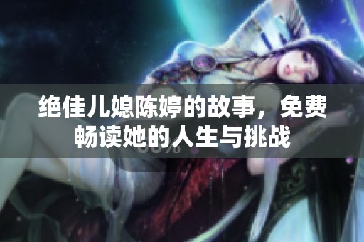 绝佳儿媳陈婷的故事，免费畅读她的人生与挑战