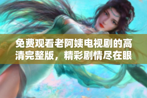 免费观看老阿姨电视剧的高清完整版，精彩剧情尽在眼前