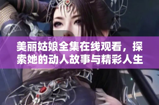 美丽姑娘全集在线观看，探索她的动人故事与精彩人生旅程