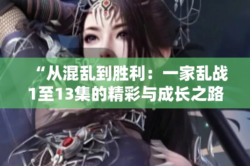 “从混乱到胜利：一家乱战1至13集的精彩与成长之路”