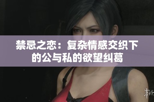 禁忌之恋：复杂情感交织下的公与私的欲望纠葛
