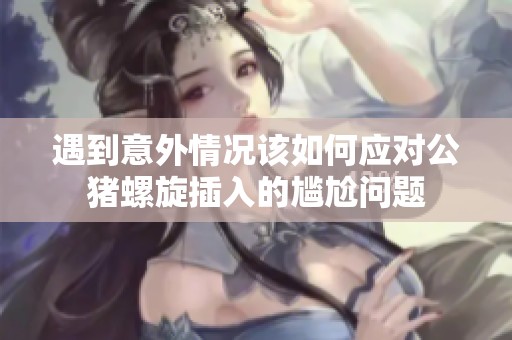 遇到意外情况该如何应对公猪螺旋插入的尴尬问题