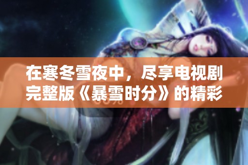 在寒冬雪夜中，尽享电视剧完整版《暴雪时分》的精彩故事
