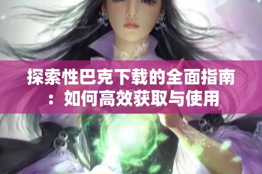 探索性巴克下载的全面指南：如何高效获取与使用