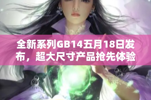 全新系列GB14五月18日发布，超大尺寸产品抢先体验